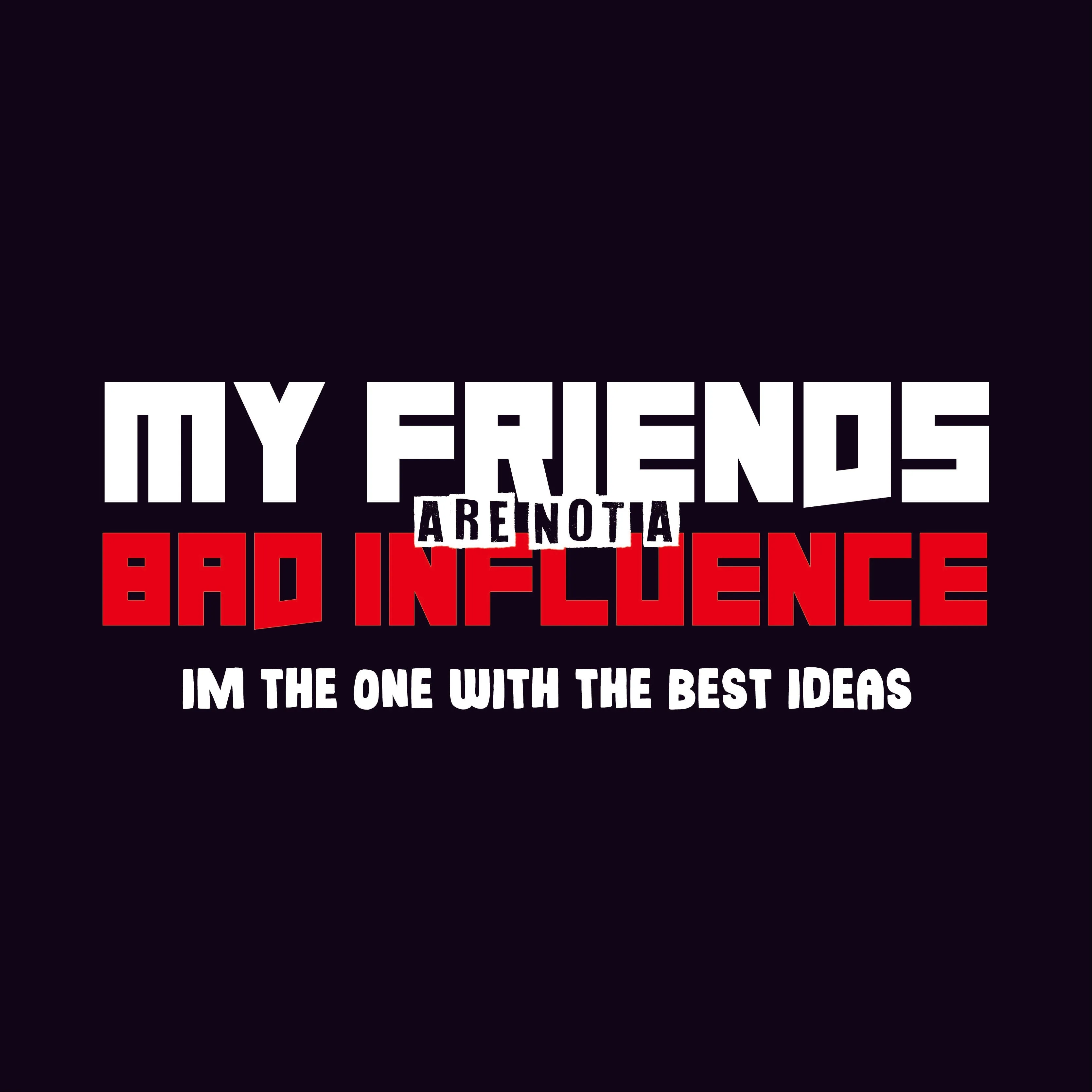 My Friends are not a Bad Influence, I am the One with the Best Ideas