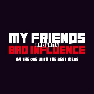 My Friends are not a Bad Influence, I am the One with the Best Ideas